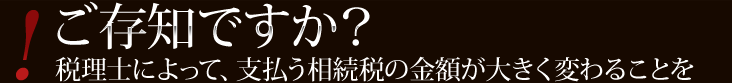 ご存知ですか？税理士によって、支払う相続税の金額が大きく変わることを