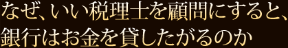 なぜ、いい税理士を顧問にすると、銀行はお金を貸したがるのか