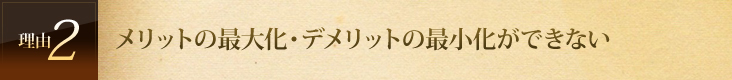 メリットの最大化・デメリットの最小化ができない 