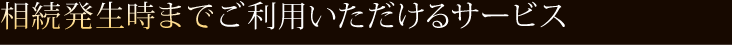 相続発生時までご利用いただけるサービス 
