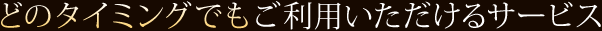 どのタイミングでもご利用いただけるサービス 