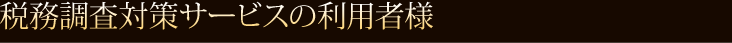 税務調査対策サービスの利用者様   