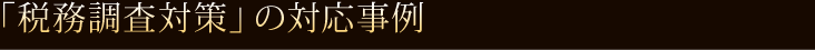 「税務調査対策」の対応事例   