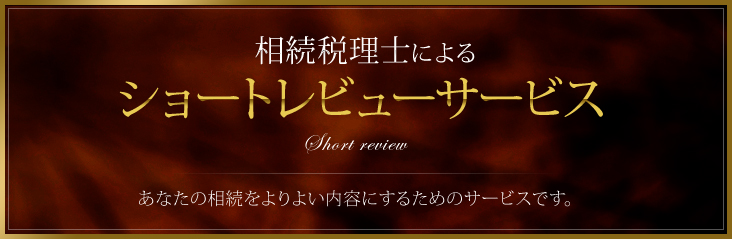 ショートレビューサービス ショートレビューサービス あなたの相続をよりよい内容にするためのサービスです。  