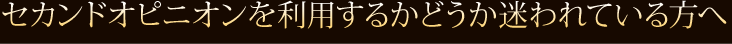  セカンドオピニオンを利用するかどうか迷われている方へ  